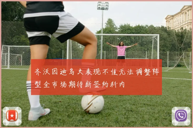 齐沃因迪乌夫表现不佳无法调整阵型全市场期待新签约科内