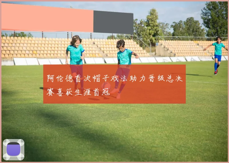 阿伦德首次帽子戏法助力晋级总决赛喜获生涯首冠