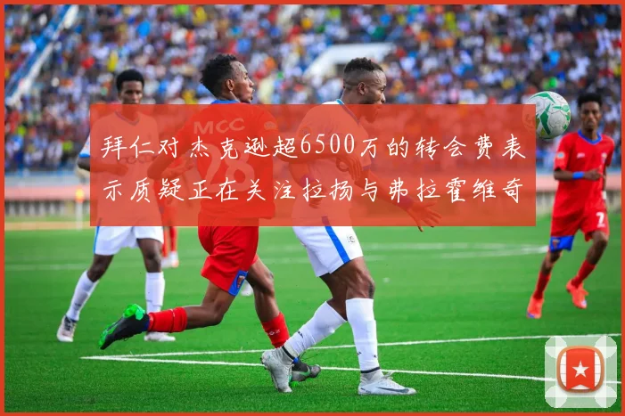 拜仁对杰克逊超6500万的转会费表示质疑正在关注拉扬与弗拉霍维奇