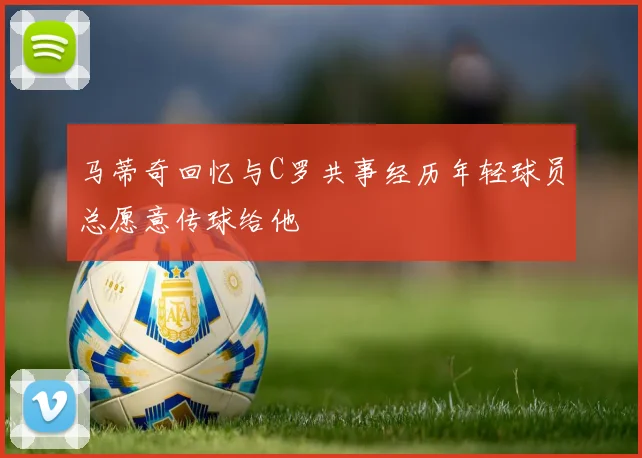 马蒂奇回忆与C罗共事经历年轻球员总愿意传球给他