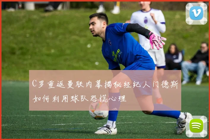 C罗重返曼联内幕揭秘经纪人门德斯如何利用球队恐慌心理