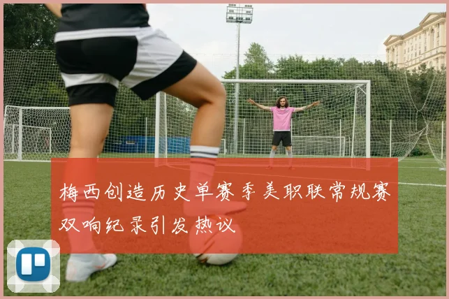 梅西创造历史单赛季美职联常规赛双响纪录引发热议