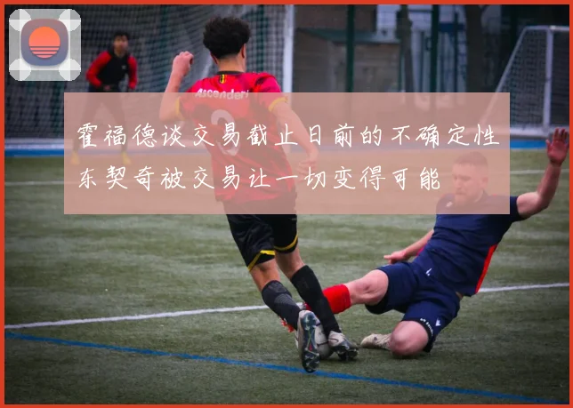 霍福德谈交易截止日前的不确定性东契奇被交易让一切变得可能