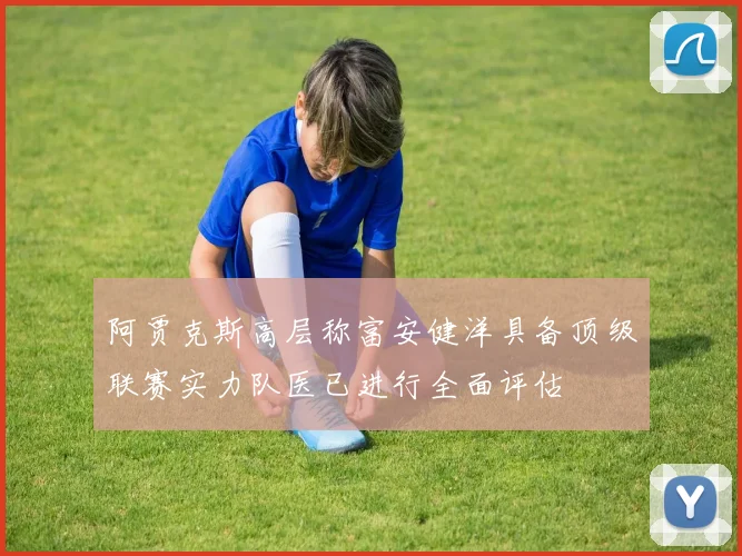 阿贾克斯高层称富安健洋具备顶级联赛实力队医已进行全面评估