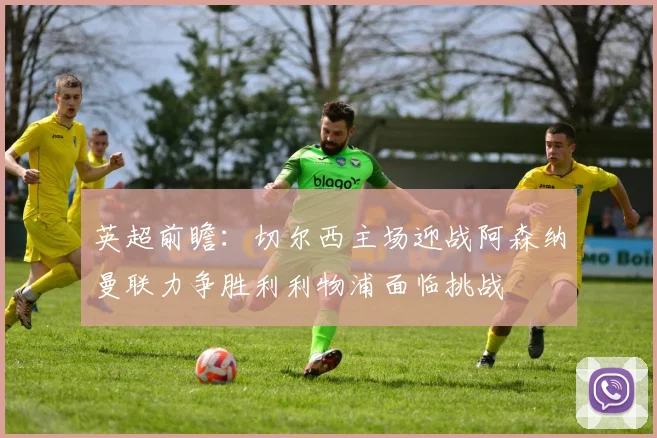 英超前瞻：切尔西主场迎战阿森纳曼联力争胜利利物浦面临挑战