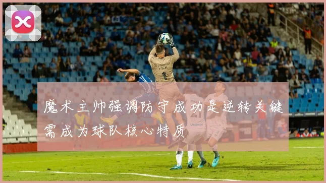 魔术主帅强调防守成功是逆转关键需成为球队核心特质