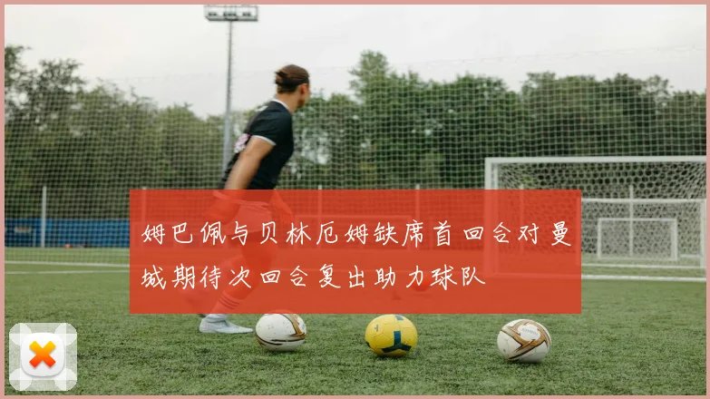 姆巴佩与贝林厄姆缺席首回合对曼城期待次回合复出助力球队