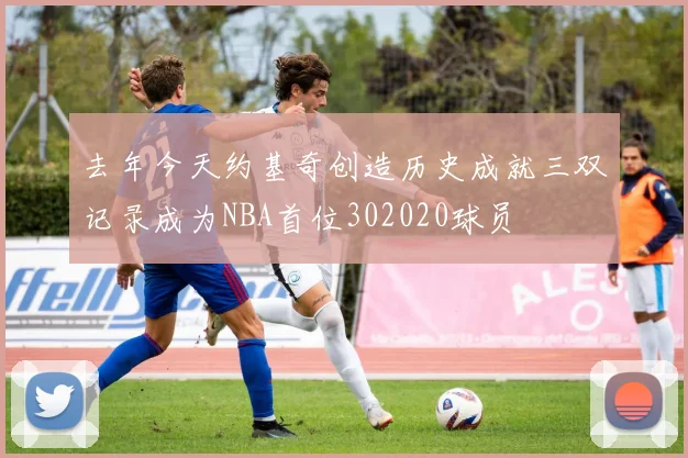 去年今天约基奇创造历史成就三双记录成为NBA首位302020球员