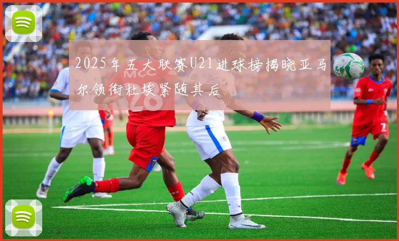 2025年五大联赛U21进球榜揭晓亚马尔领衔杜埃紧随其后