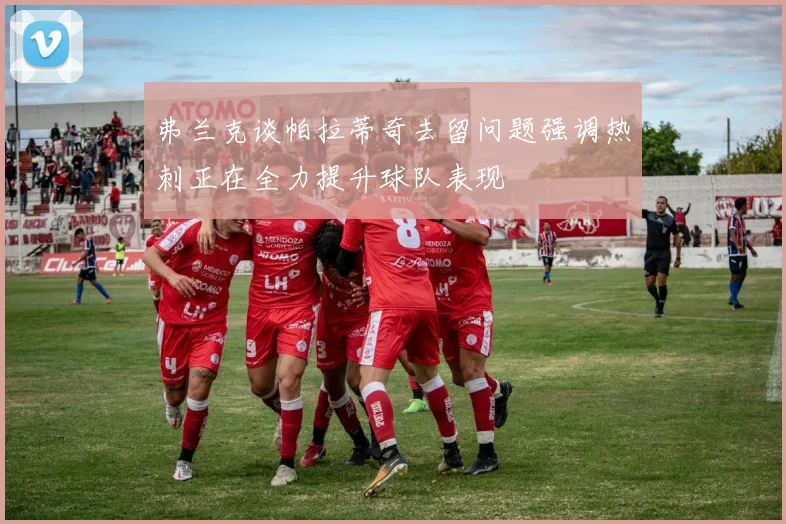 弗兰克谈帕拉蒂奇去留问题强调热刺正在全力提升球队表现