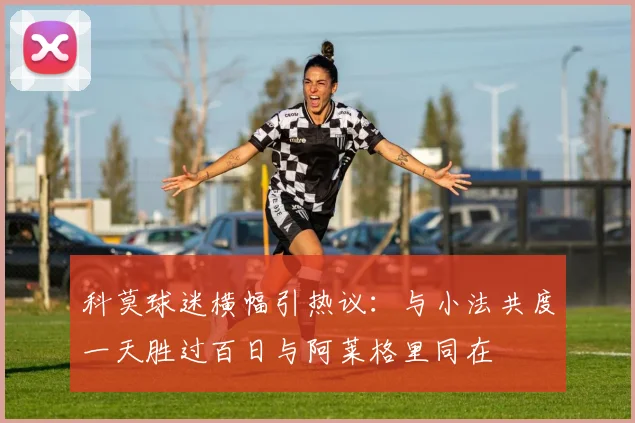 科莫球迷横幅引热议：与小法共度一天胜过百日与阿莱格里同在