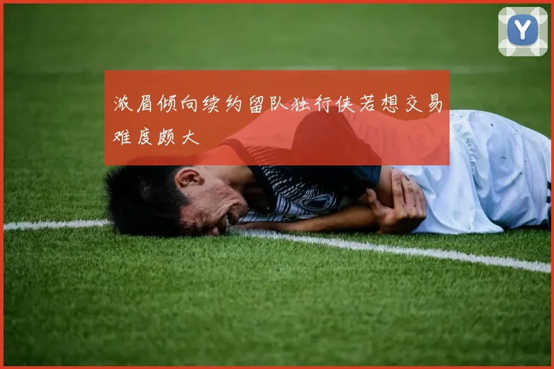 浓眉倾向续约留队独行侠若想交易难度颇大