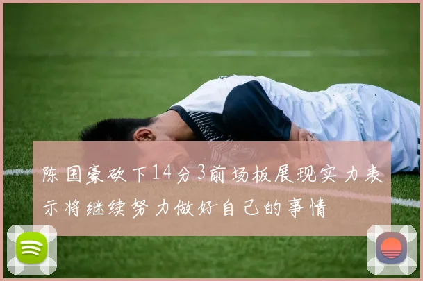 陈国豪砍下14分3前场板展现实力表示将继续努力做好自己的事情