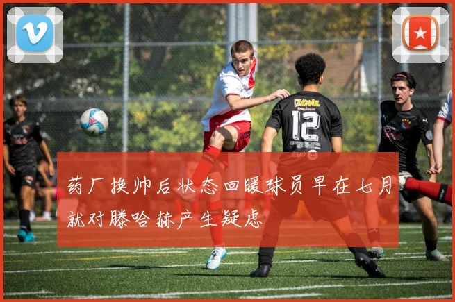 药厂换帅后状态回暖球员早在七月就对滕哈赫产生疑虑