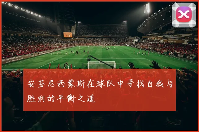安芬尼西蒙斯在球队中寻找自我与胜利的平衡之道