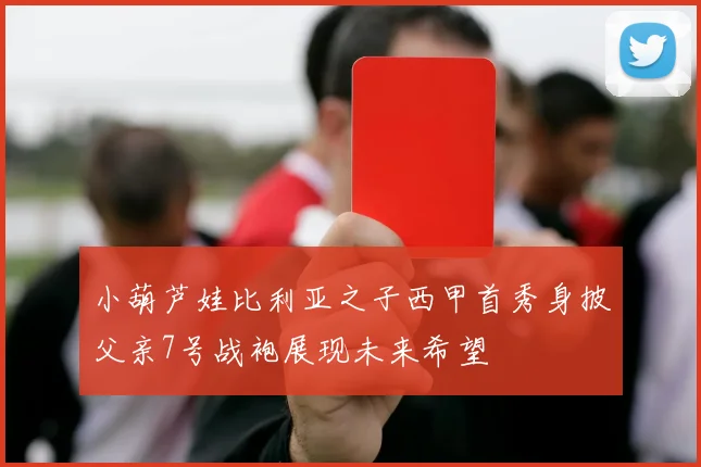 小葫芦娃比利亚之子西甲首秀身披父亲7号战袍展现未来希望