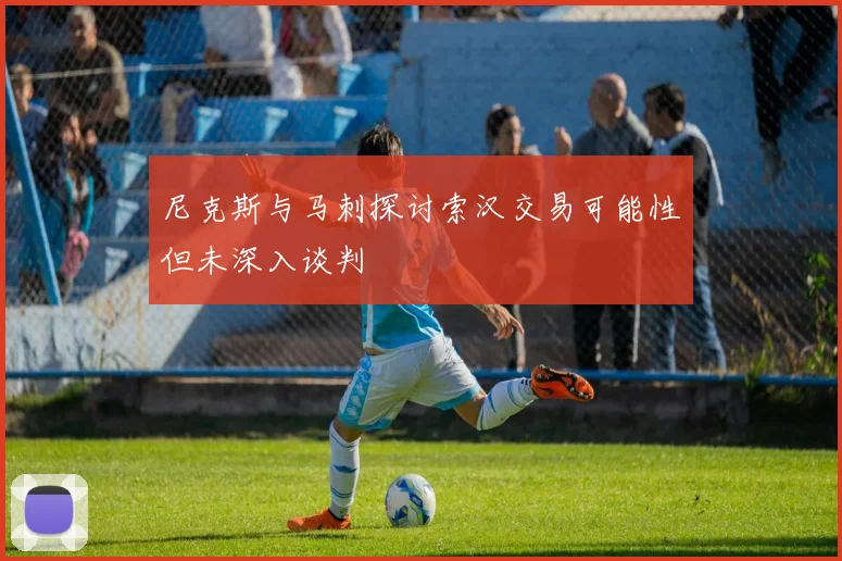 尼克斯与马刺探讨索汉交易可能性但未深入谈判