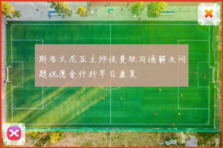 斯洛文尼亚主帅谈曼联沟通解决问题祝愿舍什科早日康复