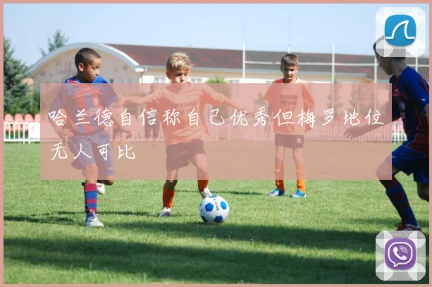 哈兰德自信称自己优秀但梅罗地位无人可比